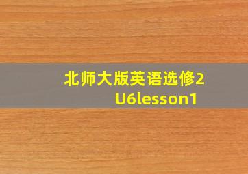 北师大版英语选修2 U6lesson1